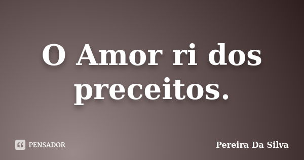 O Amor ri dos preceitos.... Frase de Pereira Da Silva.