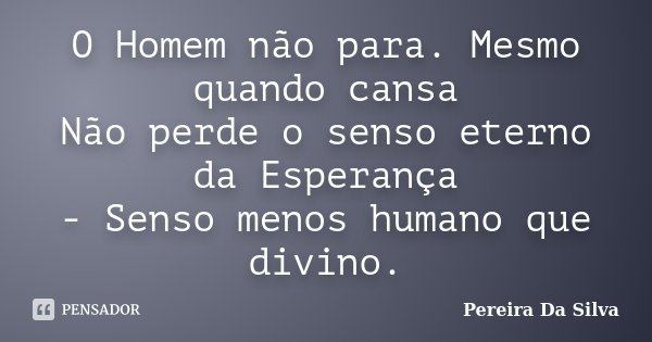 O Homem não para. Mesmo quando cansa Não perde o senso eterno da Esperança - Senso menos humano que divino.... Frase de Pereira Da Silva.