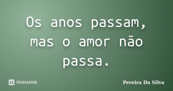 Os anos passam, mas o amor não passa.... Frase de Pereira Da Silva.