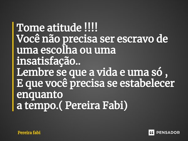 ⁠Tome atitude !!!! Você não precisa ser escravo de uma escolha ou uma insatisfação.. Lembre se que a vida e uma só , E que você precisa se estabelecer enquanto ... Frase de Pereira fabi.