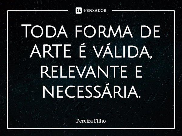 ⁠Toda forma de ARTE é válida, relevante e necessária.... Frase de Pereira filho.