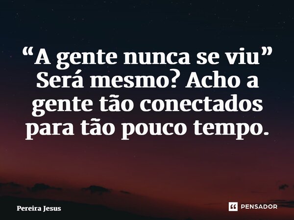 “A gente nunca se viu” Será mesmo? Acho a gente tão conectados para tão pouco tempo. ⁠... Frase de Pereira Jesus.
