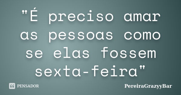 "É preciso amar as pessoas como se elas fossem sexta-feira"... Frase de PereiraGrazyyBar.