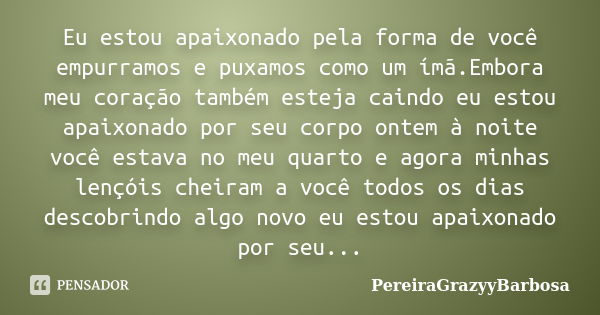 Eu estou apaixonado pela forma de você empurramos e puxamos como um ímã.Embora meu coração também esteja caindo eu estou apaixonado por seu corpo ontem à noite ... Frase de PereiraGrazyyBarbosa.