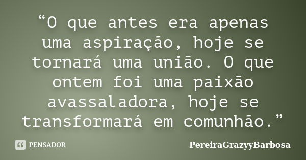 “O que antes era apenas uma aspiração, hoje se tornará uma união. O que ontem foi uma paixão avassaladora, hoje se transformará em comunhão.”... Frase de PereiraGrazyyBarbosa.