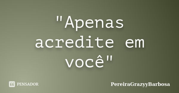 "Apenas acredite em você"... Frase de PereiraGrazyyBarbosa.