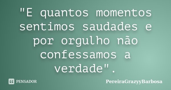 "E quantos momentos sentimos saudades e por orgulho não confessamos a verdade".... Frase de PereiraGrazyyBarbosa.