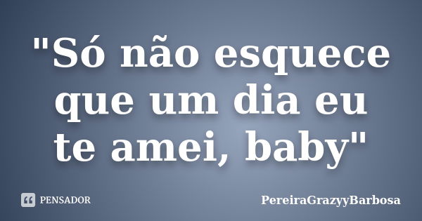 "Só não esquece que um dia eu te amei, baby"... Frase de PereiraGrazyyBarbosa.