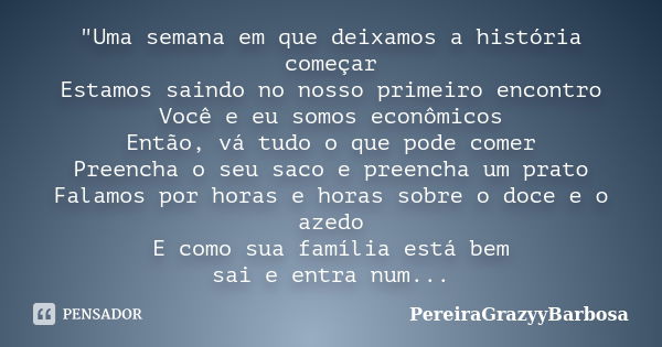 "Uma semana em que deixamos a história começar Estamos saindo no nosso primeiro encontro Você e eu somos econômicos Então, vá tudo o que pode comer Preench... Frase de PereiraGrazyyBarbosa.