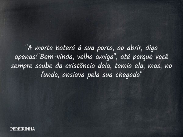 "A morte baterá à sua porta, ao abrir, diga apenas: "Bem-vinda, velha amiga", até porque você sempre soube da existência dela, temia ela, mas, no... Frase de PEREIRINHA.