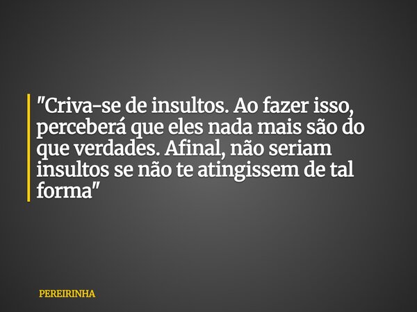 "Criva-se de insultos. Ao fazer isso, perceberá que eles nada mais são do que verdades. Afinal, não seriam insultos se não te atingissem de tal forma"... Frase de PEREIRINHA.