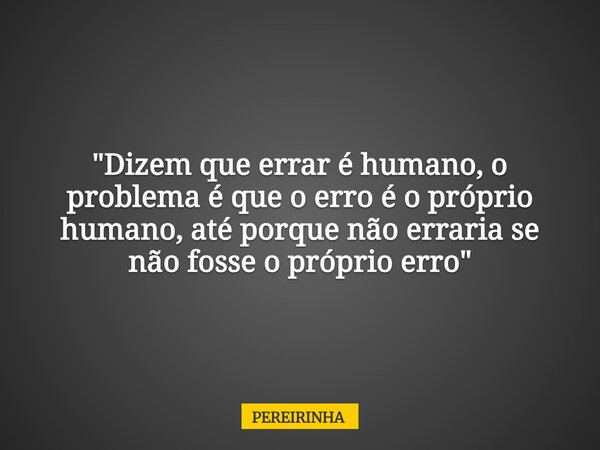 "Dizem que errar é humano, o problema é que o erro é o próprio humano, até porque não erraria se não fosse o próprio erro"... Frase de PEREIRINHA.