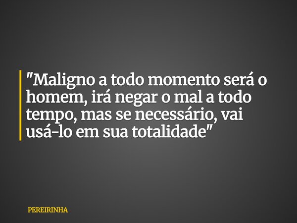 "Maligno a todo momento será o homem, irá negar o mal a todo tempo, mas se necessário, vai usá-lo em sua totalidade"... Frase de PEREIRINHA.