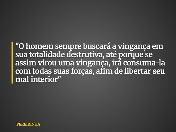 "O homem sempre buscará a vingança em sua totalidade destrutiva, até porque se assim virou uma vingança, irá consuma-la com todas suas forças, afim de libe... Frase de PEREIRINHA.