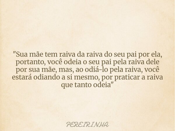 "Sua mãe tem raiva da raiva do seu pai por ela, portanto, você odeia o seu pai pela raiva dele por sua mãe, mas, ao odiá-lo pela raiva, você estará odiando... Frase de PEREIRINHA.