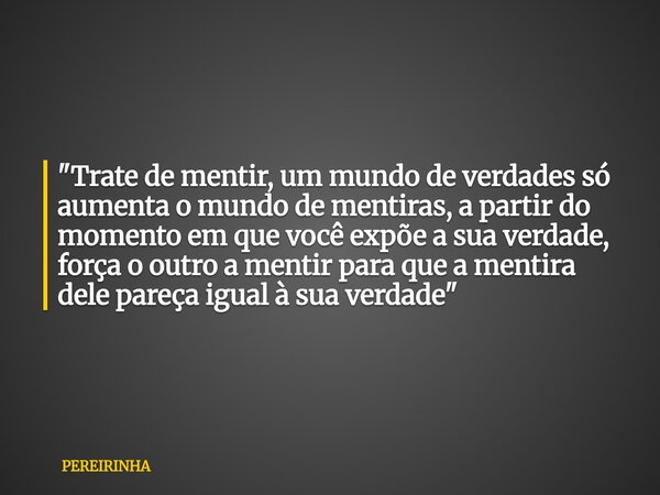 "Trate de mentir, um mundo de verdades só aumenta o mundo de mentiras, a partir do momento em que você expõe a sua verdade, força o outro a mentir para que... Frase de PEREIRINHA.