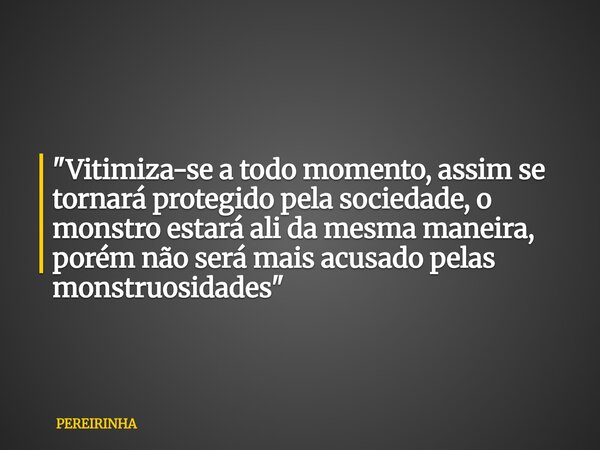 "Vitimiza-se a todo momento, assim se tornará protegido pela sociedade, o monstro estará ali da mesma maneira, porém não será mais acusado pelas monstruosi... Frase de PEREIRINHA.