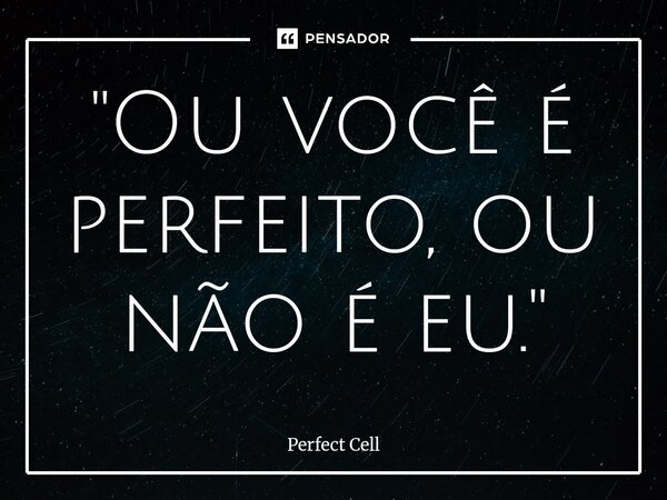 ⁠"Ou você é perfeito, ou não é eu."... Frase de Perfect Cell.