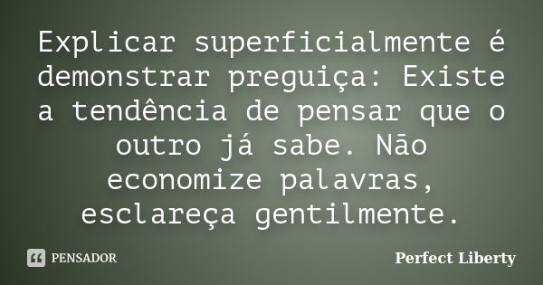 Explicar superficialmente é demonstrar preguiça: Existe a tendência de pensar que o outro já sabe. Não economize palavras, esclareça gentilmente.... Frase de Perfect Liberty.