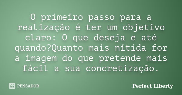 O primeiro passo para a realização é ter um objetivo claro: O que deseja e até quando?Quanto mais nítida for a imagem do que pretende mais fácil a sua concretiz... Frase de Perfect Liberty.