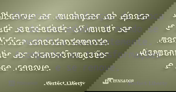 Observe as mudanças da época e da sociedade: O mundo se modifica constantemente. Acompanhe as transformações e se renove.... Frase de Perfect Liberty.