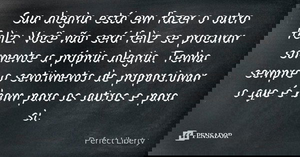 Sua alegria está em fazer o outro feliz: Você não será feliz se procurar somente a própria alegria. Tenha sempre o sentimento de proporcionar o que é bom para o... Frase de Perfect Liberty.