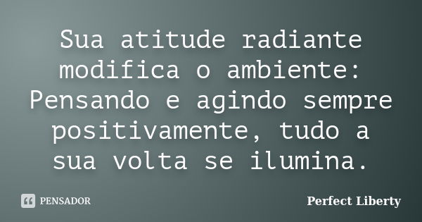 Sua atitude radiante modifica o ambiente: Pensando e agindo sempre positivamente, tudo a sua volta se ilumina.... Frase de Perfect Liberty.