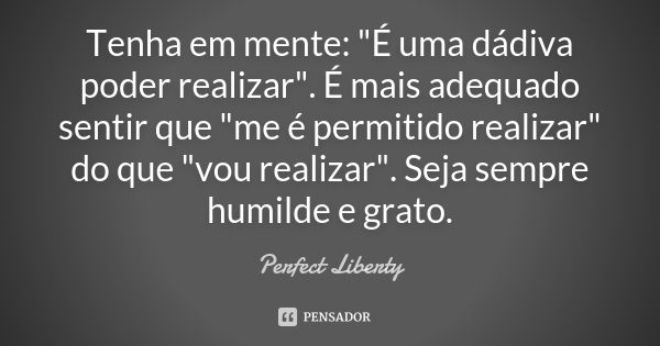 Tenha em mente: "É uma dádiva poder realizar". É mais adequado sentir que "me é permitido realizar" do que "vou realizar". Seja se... Frase de Perfect Liberty.