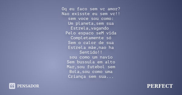 Oq eu faco sem vc amor? Nao exisste eu sem vc!! sem voce sou como: Um planeta,sem sua Estrela,vagando Pelo espaco seM vida Completamente só Sem o calor de sua E... Frase de Perfect.