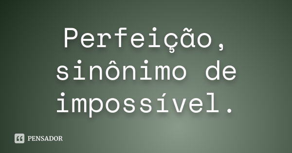 Perfeição, sinônimo de impossível.