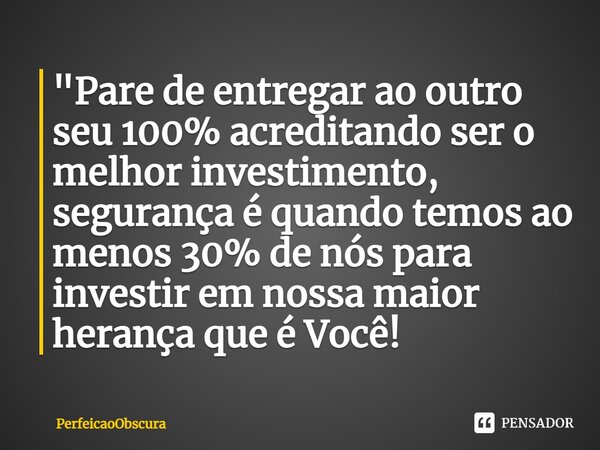 ⁠"Pare de entregar ao outro seu 100% acreditando ser o melhor investimento, segurança é quando temos ao menos 30% de nós para investir em nossa maior heran... Frase de PerfeicaoObscura.