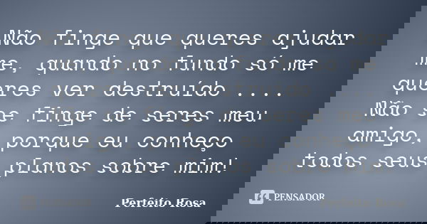 Não finge que queres ajudar me, quando no fundo só me queres ver destruído .... Não se finge de seres meu amigo, porque eu conheço todos seus planos sobre mim!... Frase de Perfeito Rosa.