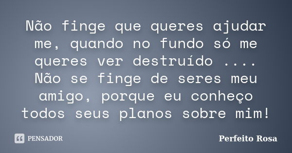 Não finge que queres ajudar me, quando no fundo só me queres ver destruído .... Não se finge de seres meu amigo, porque eu conheço todos seus planos sobre mim!... Frase de Perfeito Rosa.