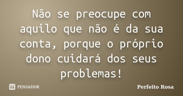 Não se preocupe com aquilo que não é da sua conta, porque o próprio dono cuidará dos seus problemas!... Frase de Perfeito Rosa.