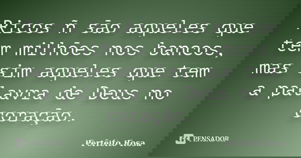 Ricos ñ são aqueles que tem milhões nos bancos, mas sim aqueles que tem a palavra de Deus no coração.... Frase de Perfeito Rosa.