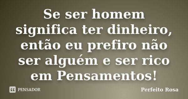 Se ser homem significa ter dinheiro, então eu prefiro não ser alguém e ser rico em Pensamentos!... Frase de Perfeito Rosa.