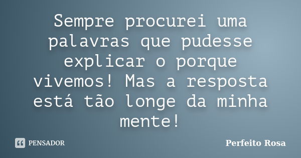 Sempre procurei uma palavras que pudesse explicar o porque vivemos! Mas a resposta está tão longe da minha mente!... Frase de Perfeito Rosa.