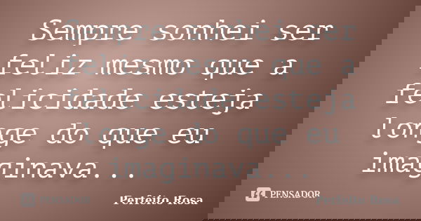Sempre sonhei ser feliz mesmo que a felicidade esteja longe do que eu imaginava...... Frase de Perfeito Rosa.