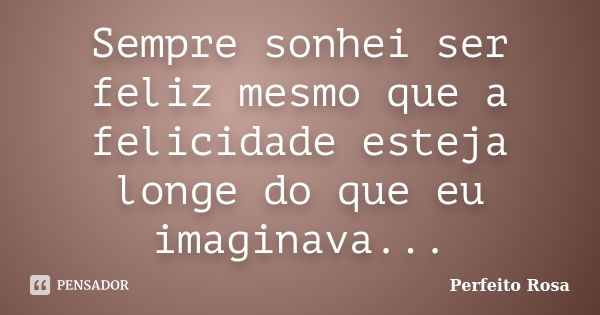 Sempre sonhei ser feliz mesmo que a felicidade esteja longe do que eu imaginava...... Frase de Perfeito Rosa.