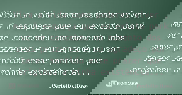 Viva a vida como poderes viver , mas ñ esqueça que eu existo pork vc me concebeu no momento dos seus prazeres e eu agradeço por teres sentido esse prazer que or... Frase de Perfeito Rosa.