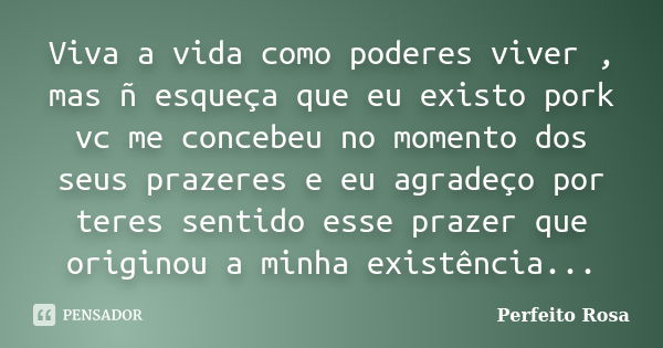 Viva a vida como poderes viver , mas ñ esqueça que eu existo pork vc me concebeu no momento dos seus prazeres e eu agradeço por teres sentido esse prazer que or... Frase de Perfeito Rosa.