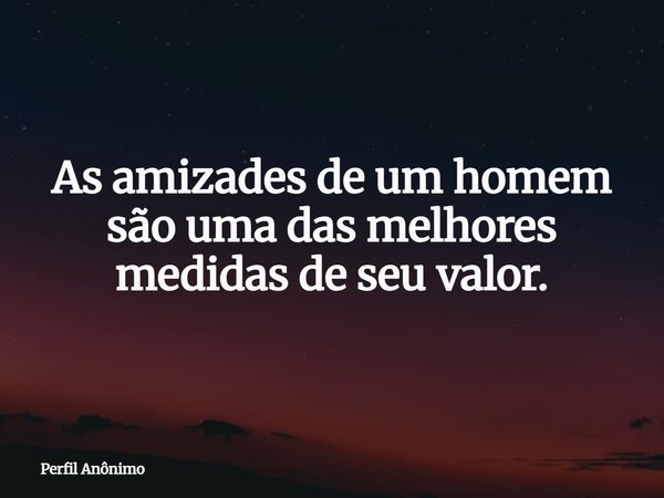 As amizades de um homem são uma das melhores medidas de seu valor.⁠... Frase de Perfil Anônimo.