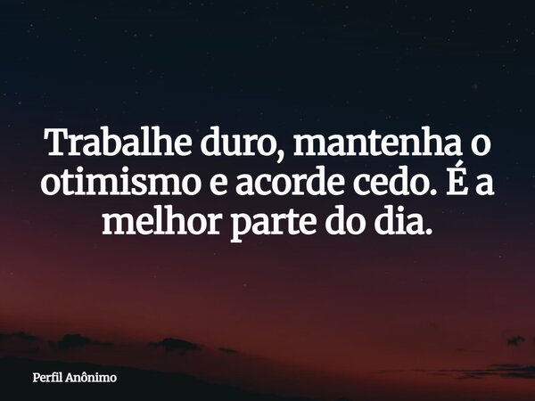 Trabalhe duro, mantenha o otimismo e acorde cedo. É a melhor parte do dia.... Frase de Perfil Anônimo.