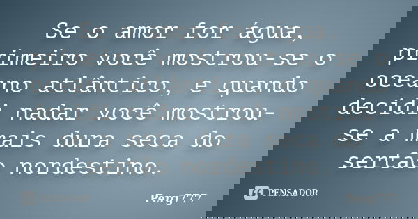 Se o amor for água, primeiro você mostrou-se o oceano atlântico, e quando decidi nadar você mostrou-se a mais dura seca do sertão nordestino.... Frase de Perg777.
