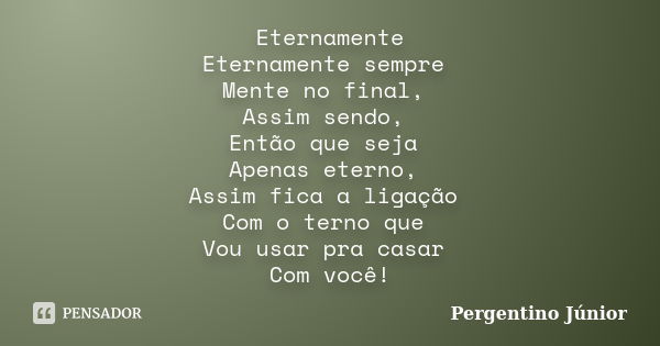 Eternamente Eternamente sempre Mente no final, Assim sendo, Então que seja Apenas eterno, Assim fica a ligação Com o terno que Vou usar pra casar Com você!... Frase de Pergentino Júnior.