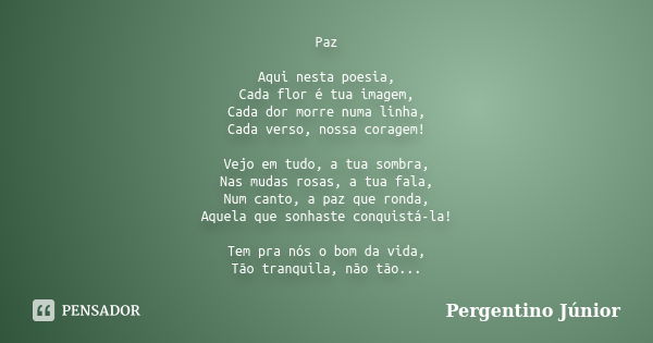 Paz Aqui nesta poesia, Cada flor é tua imagem, Cada dor morre numa linha, Cada verso, nossa coragem! Vejo em tudo, a tua sombra, Nas mudas rosas, a tua fala, Nu... Frase de Pergentino Júnior.