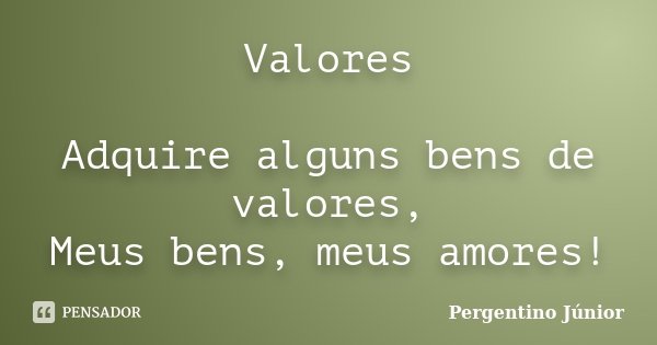 Valores Adquire alguns bens de valores, Meus bens, meus amores!... Frase de Pergentino Júnior.