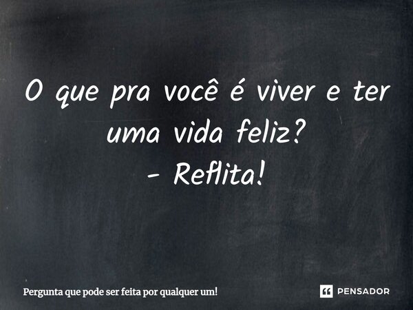 ⁠O que pra você é viver e ter uma vida feliz? - Reflita!... Frase de Pergunta que pode ser feita por qualquer um!.