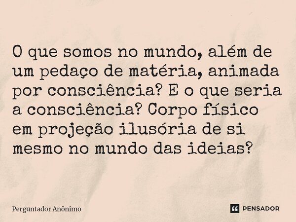 ⁠O que somos no mundo, além de um pedaço de matéria, animada por consciência? E o que seria a consciência? Corpo físico em projeção ilusória de si mesmo no mund... Frase de Perguntador Anônimo.