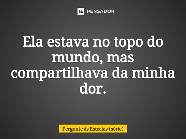 ⁠Ela estava no topo do mundo, mas compartilhava da minha dor.... Frase de Pergunte às Estrelas (série).